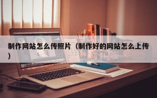 三河制作网站怎么传照片（制作好的网站怎么上传）