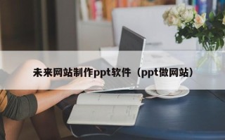 三河未来网站制作ppt软件（ppt做网站）