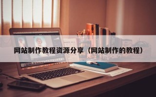 三河网站制作教程资源分享（网站制作的教程）