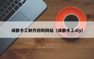 三河成都手工制作团购网站（成都手工diy）