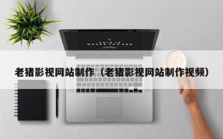 三河老猪影视网站制作（老猪影视网站制作视频）