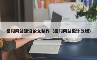 三河岳阳网站建设论文制作（岳阳网站设计改版）