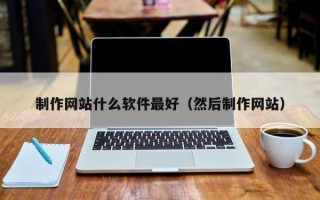 三河制作网站什么软件最好（然后制作网站）
