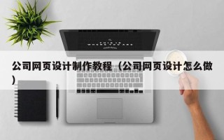三河公司网页设计制作教程（公司网页设计怎么做）