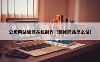 三河公司网站装修在线制作（装修网站怎么做）