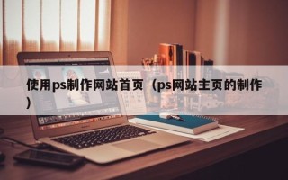 三河使用ps制作网站首页（ps网站主页的制作）
