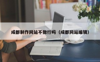 三河成都制作网站不做行吗（成都网站编辑）