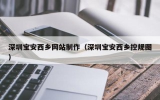 三河深圳宝安西乡网站制作（深圳宝安西乡控规图）