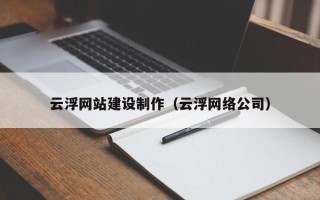 三河云浮网站建设制作（云浮网络公司）