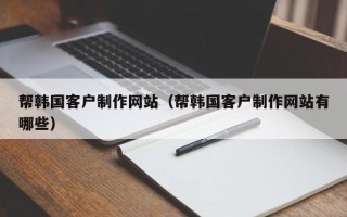 三河帮韩国客户制作网站（帮韩国客户制作网站有哪些）